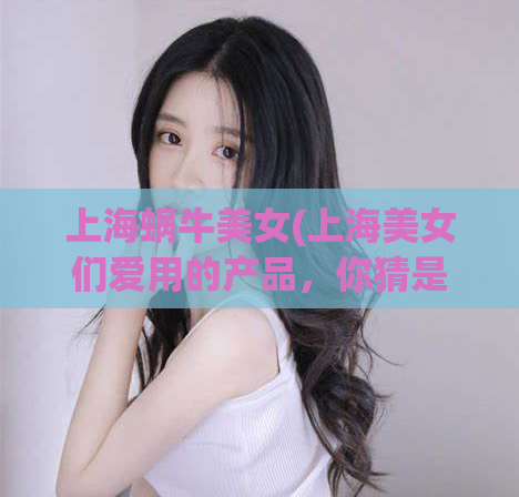 上海蜗牛美女(上海美女们爱用的产品，你猜是什么？)