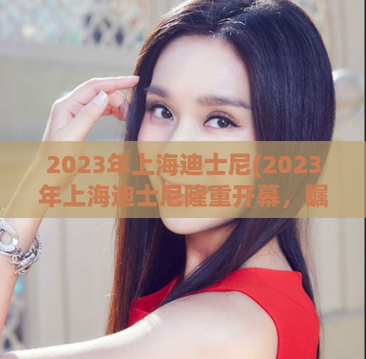 2023年上海迪士尼(2023年上海迪士尼隆重开幕，瞩目未来乐园)