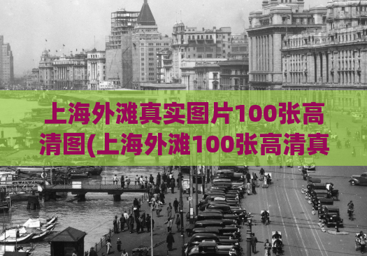 上海外滩真实图片100张高清图(上海外滩100张高清真实照片，震撼呈现浦江夜景)