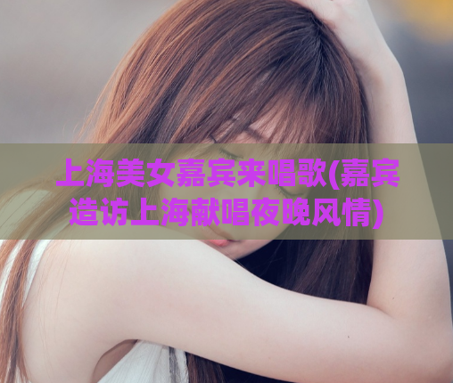 上海美女嘉宾来唱歌(嘉宾造访上海献唱夜晚风情)