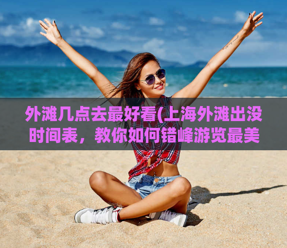 外滩几点去最好看(上海外滩出没时间表，教你如何错峰游览最美夜景！)