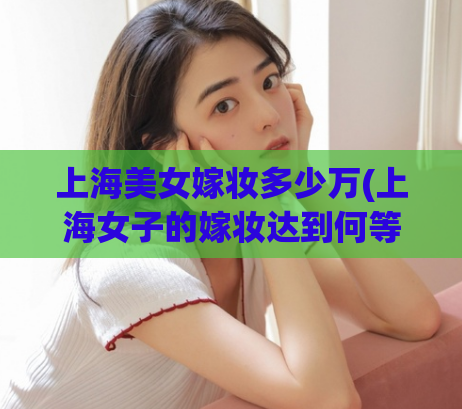 上海美女嫁妆多少万(上海女子的嫁妆达到何等高价？)