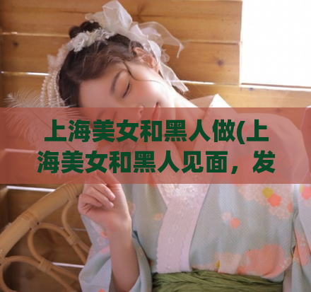 上海美女和黑人做(上海美女和黑人见面，发生了什么意外？)