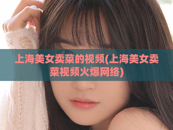 上海美女卖菜的视频(上海美女卖菜视频火爆网络)