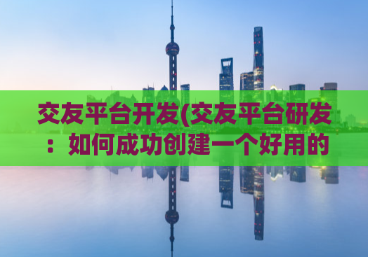 交友平台开发(交友平台研发：如何成功创建一个好用的交友应用？)