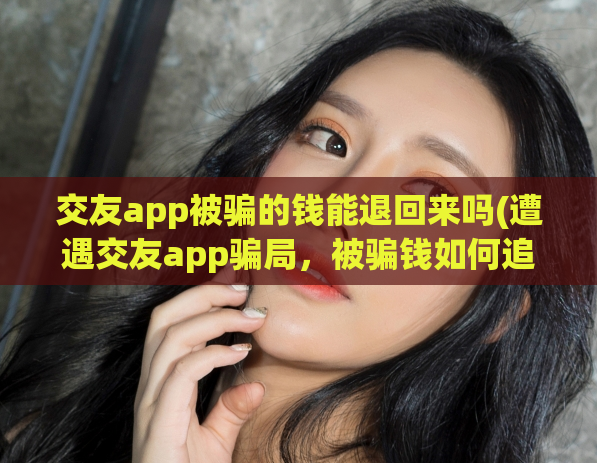 交友app被骗的钱能退回来吗(遭遇交友app骗局，被骗钱如何追回？)