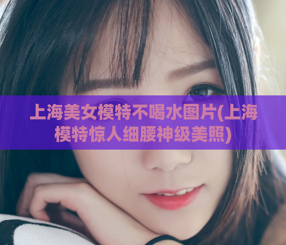 上海美女模特不喝水图片(上海模特惊人细腰神级美照)