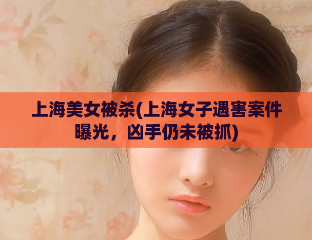 上海美女被杀(上海女子遇害案件曝光，凶手仍未被抓)