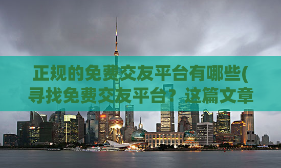 正规的免费交友平台有哪些(寻找免费交友平台？这篇文章列出了最可靠的平台)