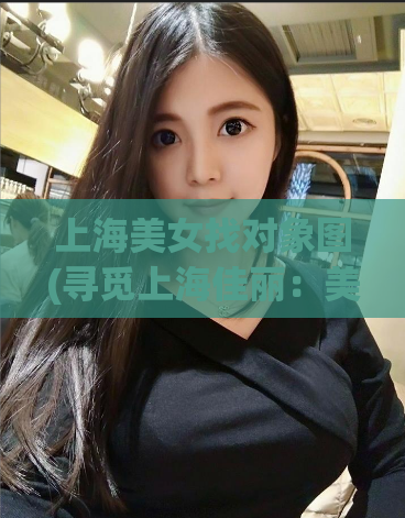 上海美女找对象图(寻觅上海佳丽：美女脱单攻略)