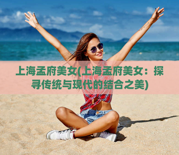 上海孟府美女(上海孟府美女：探寻传统与现代的结合之美)