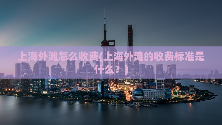 上海外滩怎么收费(上海外滩的收费标准是什么？)