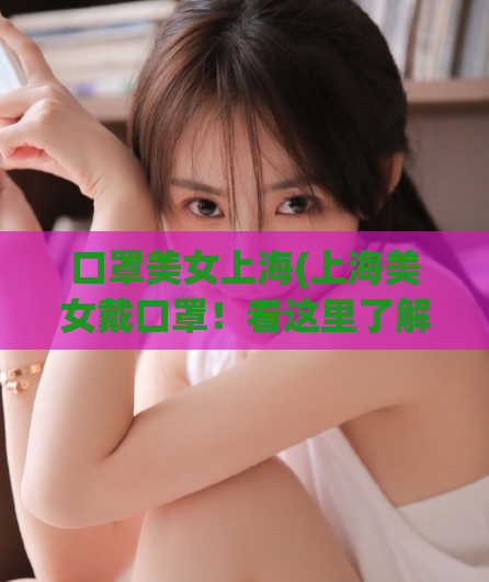 口罩美女上海(上海美女戴口罩！看这里了解最新防疫措施)