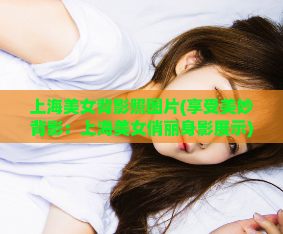 上海美女背影照图片(享受美妙背影：上海美女俏丽身影展示)