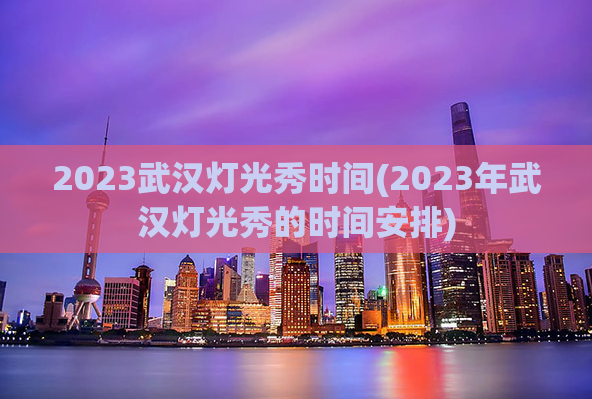 2023武汉灯光秀时间(2023年武汉灯光秀的时间安排)