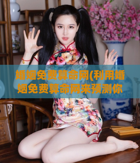 婚姻免费算命网(利用婚姻免费算命网来预测你的婚姻状况)