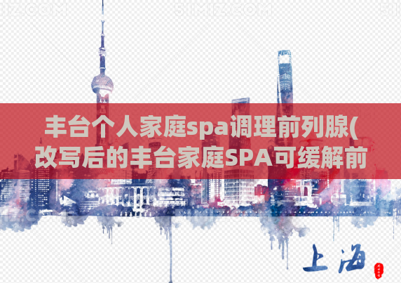 丰台个人家庭spa调理前列腺(改写后的丰台家庭SPA可缓解前列腺问题)