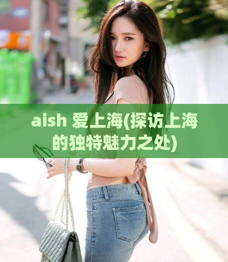 aish 爱上海(探访上海的独特魅力之处)