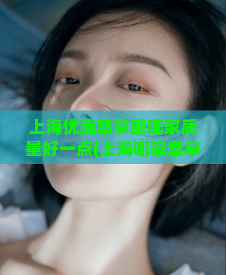 上海优质桑拿服哪家质量好一点(上海哪家桑拿服务好一点？优质桑拿店推荐)