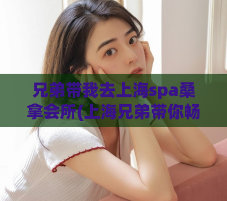 兄弟带我去上海spa桑拿会所(上海兄弟带你畅游SPA桑拿会所：全面了解服务项目！)