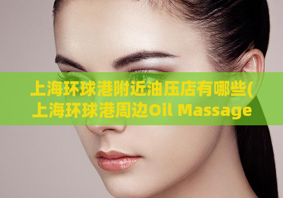 上海环球港附近油压店有哪些(上海环球港周边Oil Massage店推荐)