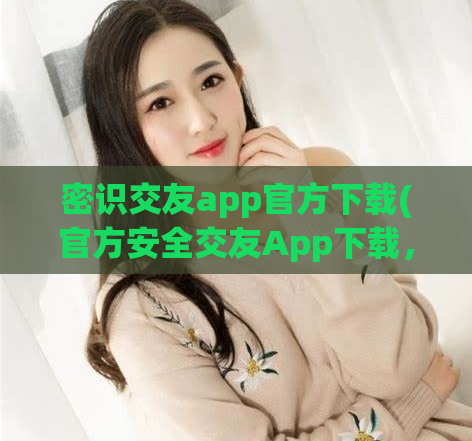 密识交友app官方下载(官方安全交友App下载，绝不泄露隐私)