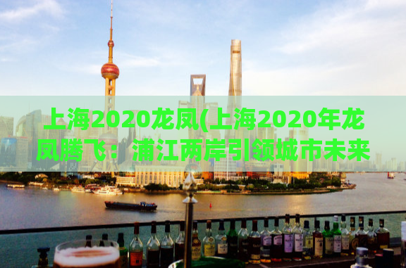 上海2020龙凤(上海2020年龙凤腾飞：浦江两岸引领城市未来)