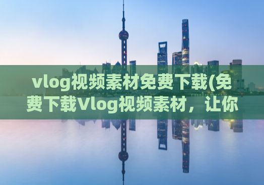 vlog视频素材免费下载(免费下载Vlog视频素材，让你的创意无限发挥！)