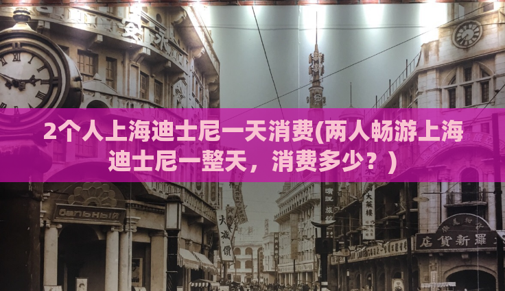 2个人上海迪士尼一天消费(两人畅游上海迪士尼一整天，消费多少？)