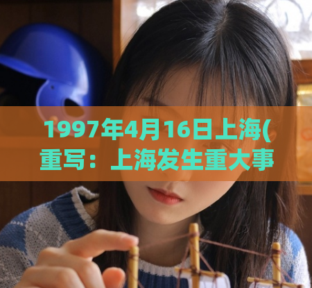 1997年4月16日上海(重写：上海发生重大事件，时间定格在1997年4月16日)