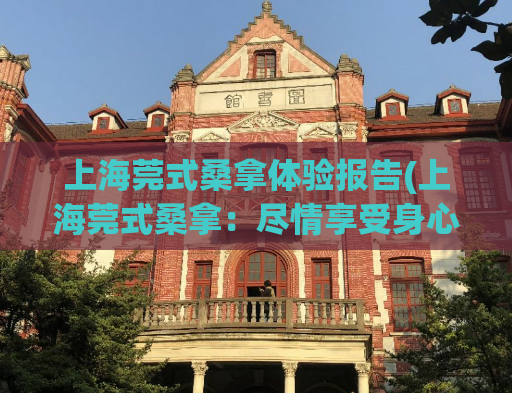 上海莞式桑拿体验报告(上海莞式桑拿：尽情享受身心放松！)