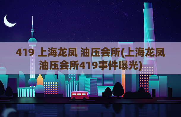 419 上海龙凤 油压会所(上海龙凤油压会所419事件曝光)