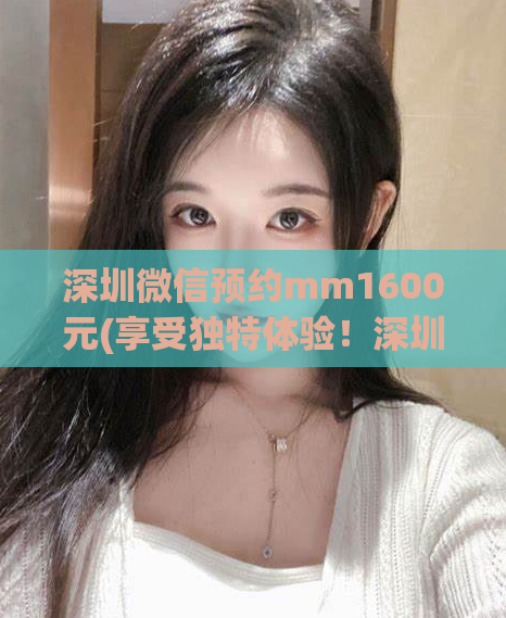 深圳微信预约mm1600元(享受独特体验！深圳微信预约美女仅需1600元)