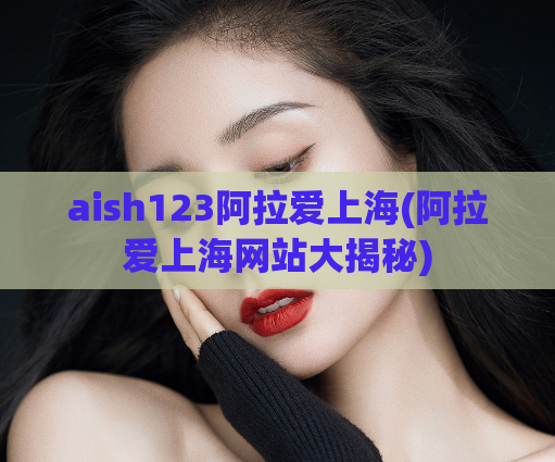 aish123阿拉爱上海(阿拉爱上海网站大揭秘)