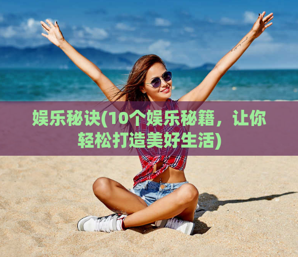 娱乐秘诀(10个娱乐秘籍，让你轻松打造美好生活)