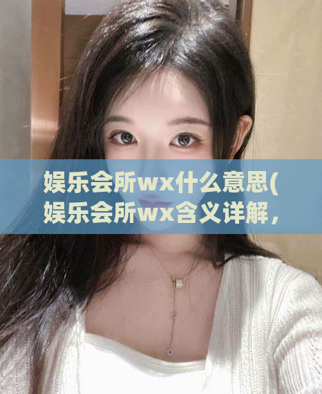 娱乐会所wx什么意思(娱乐会所wx含义详解，全面解读！)