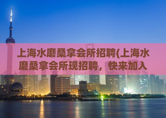 上海水磨桑拿会所招聘(上海水磨桑拿会所现招聘，快来加入我们的团队)