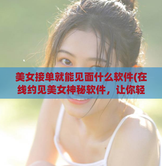 美女接单就能见面什么软件(在线约见美女神秘软件，让你轻松聚会)