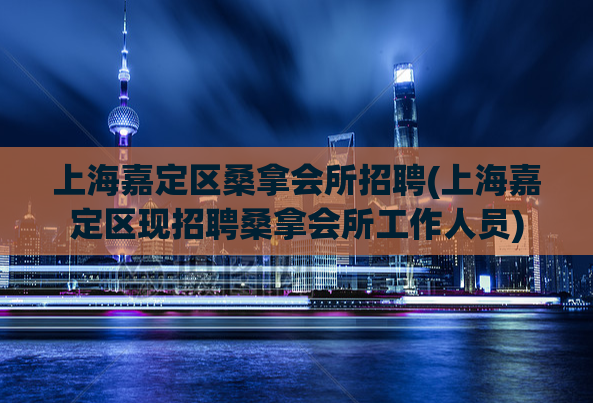 上海嘉定区桑拿会所招聘(上海嘉定区现招聘桑拿会所工作人员)