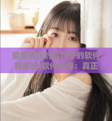 能够真正约到妹子的软件有哪些(软件推荐：真正帮你约到妹子的APP)