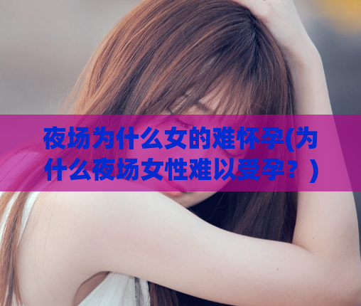 夜场为什么女的难怀孕(为什么夜场女性难以受孕？)