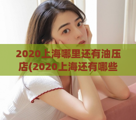 2020上海哪里还有油压店(2020上海还有哪些油压店可提供服务？)