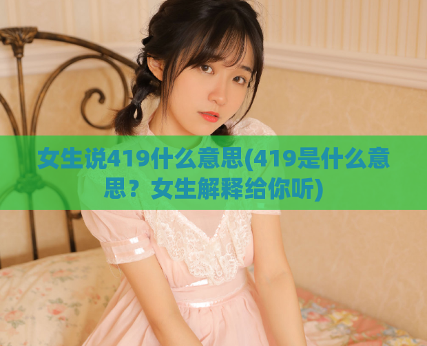 女生说419什么意思(419是什么意思？女生解释给你听)