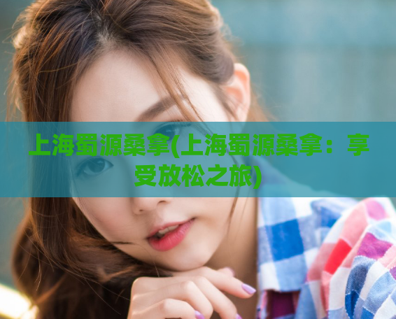 上海蜀源桑拿(上海蜀源桑拿：享受放松之旅)