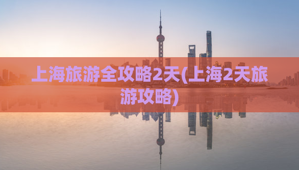 上海旅游全攻略2天(上海2天旅游攻略)