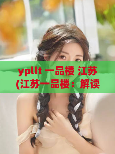 ypllt 一品楼 江苏(江苏一品楼：解读大名鼎鼎的ypllt)