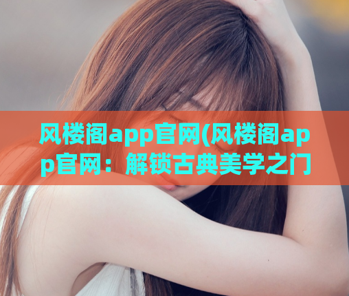 风楼阁app官网(风楼阁app官网：解锁古典美学之门)