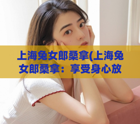 上海兔女郎桑拿(上海兔女郎桑拿：享受身心放松的绝佳去处)