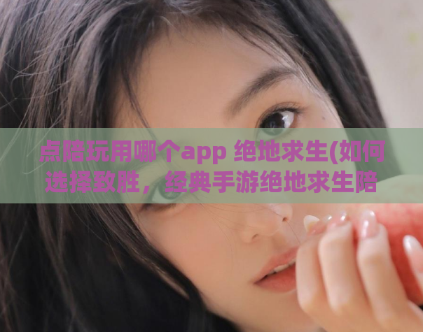 点陪玩用哪个app 绝地求生(如何选择致胜，经典手游绝地求生陪玩app推荐)