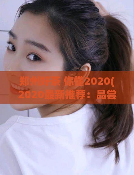 郑州好茶 你懂2020(2020最新推荐：品尝郑州顶级好茶)